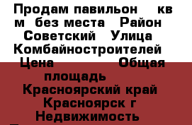 Продам павильон 25 кв.м. без места › Район ­ Советский › Улица ­ Комбайностроителей › Цена ­ 130 000 › Общая площадь ­ 25 - Красноярский край, Красноярск г. Недвижимость » Помещения продажа   . Красноярский край,Красноярск г.